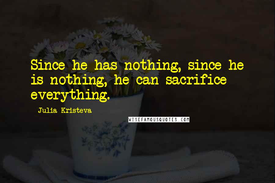 Julia Kristeva Quotes: Since he has nothing, since he is nothing, he can sacrifice everything.