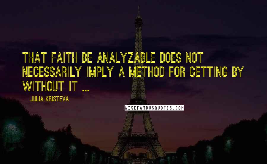 Julia Kristeva Quotes: That faith be analyzable does not necessarily imply a method for getting by without it ...