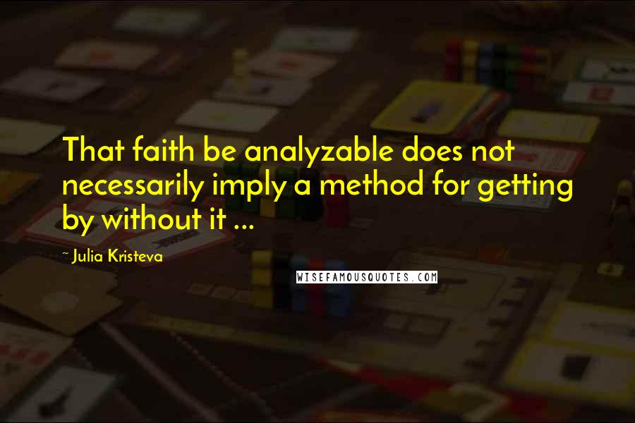 Julia Kristeva Quotes: That faith be analyzable does not necessarily imply a method for getting by without it ...