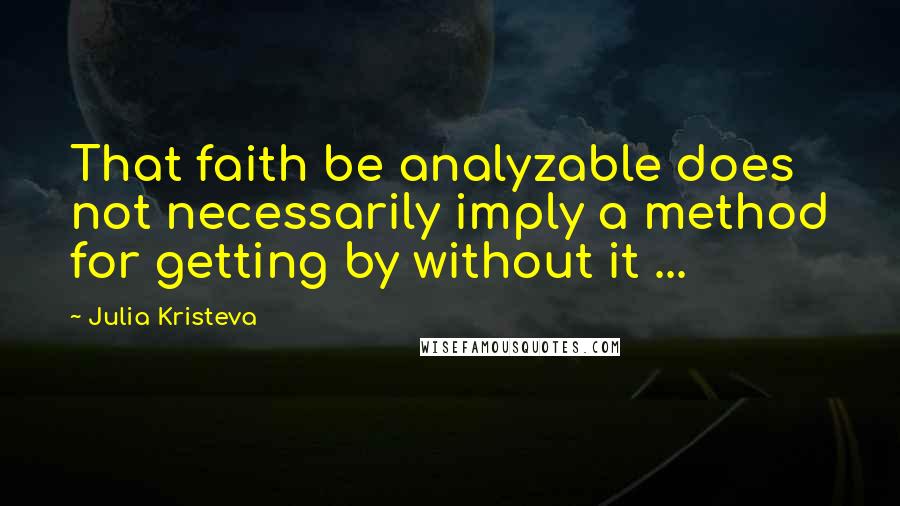 Julia Kristeva Quotes: That faith be analyzable does not necessarily imply a method for getting by without it ...