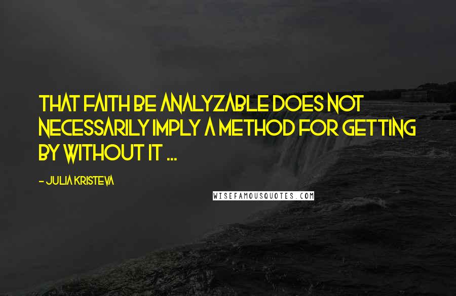 Julia Kristeva Quotes: That faith be analyzable does not necessarily imply a method for getting by without it ...