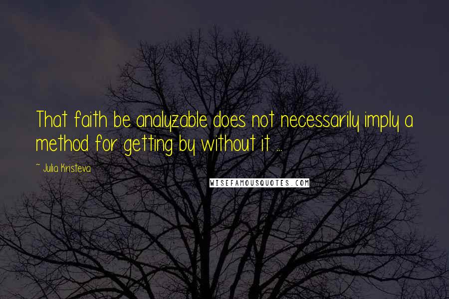 Julia Kristeva Quotes: That faith be analyzable does not necessarily imply a method for getting by without it ...