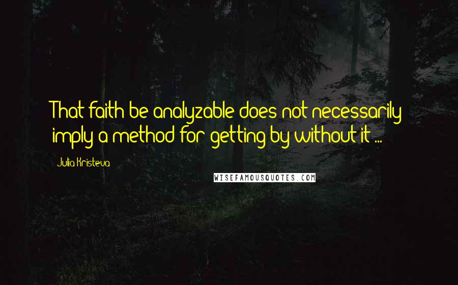 Julia Kristeva Quotes: That faith be analyzable does not necessarily imply a method for getting by without it ...