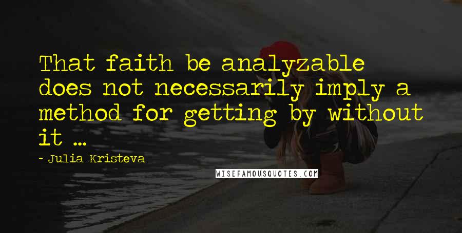 Julia Kristeva Quotes: That faith be analyzable does not necessarily imply a method for getting by without it ...