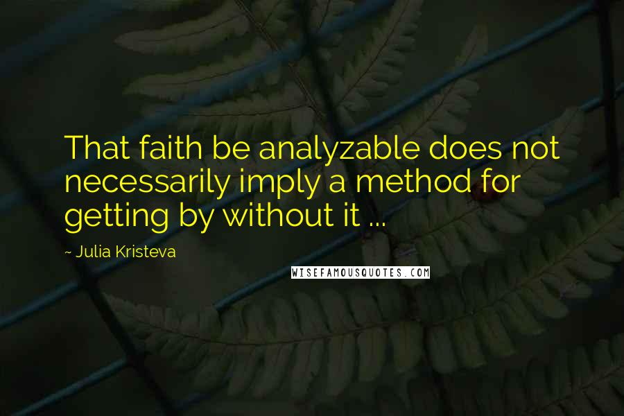 Julia Kristeva Quotes: That faith be analyzable does not necessarily imply a method for getting by without it ...