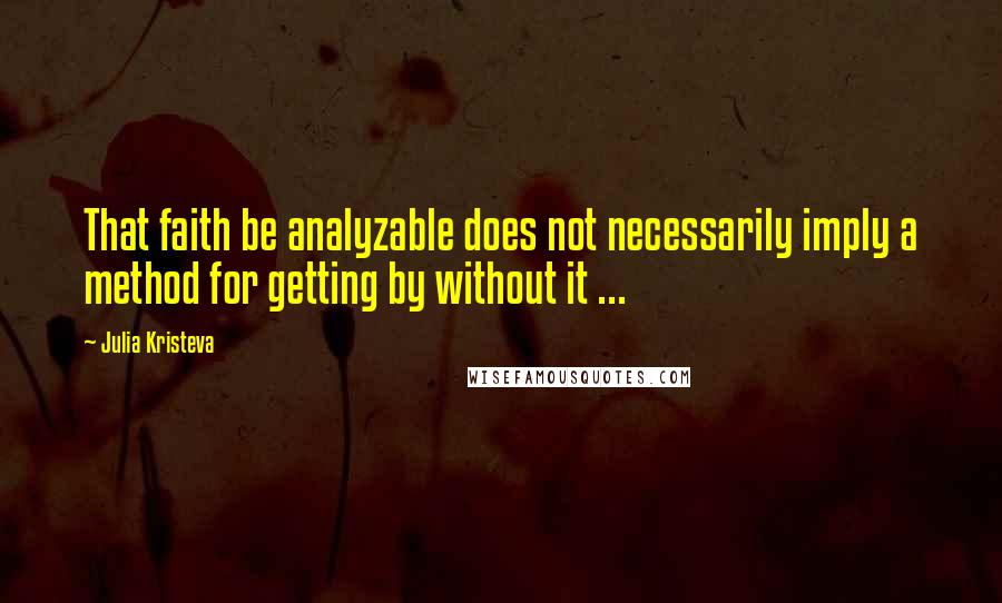 Julia Kristeva Quotes: That faith be analyzable does not necessarily imply a method for getting by without it ...