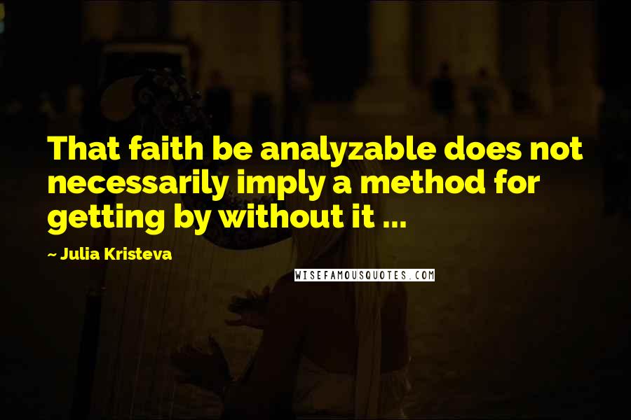 Julia Kristeva Quotes: That faith be analyzable does not necessarily imply a method for getting by without it ...
