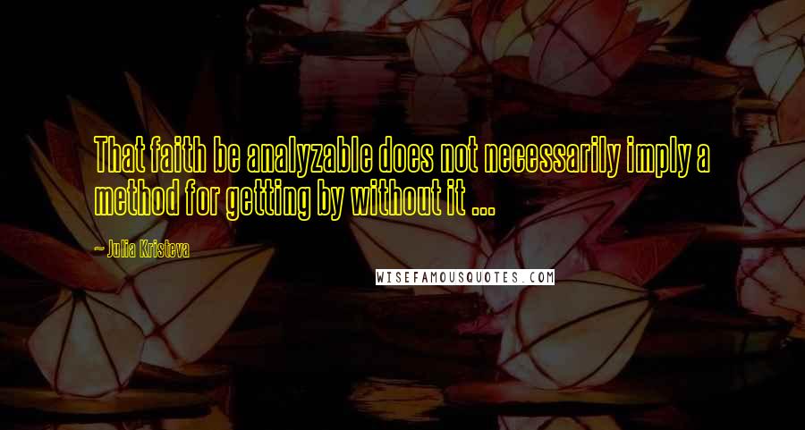 Julia Kristeva Quotes: That faith be analyzable does not necessarily imply a method for getting by without it ...