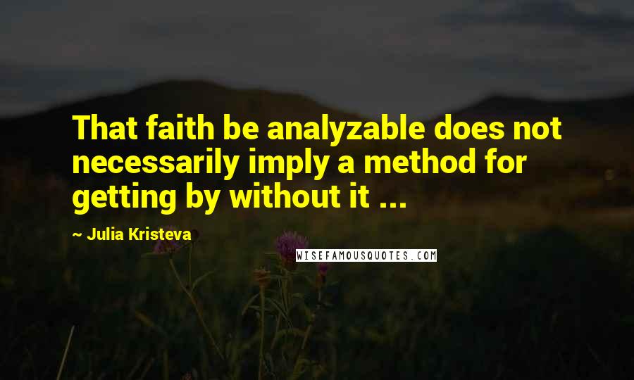 Julia Kristeva Quotes: That faith be analyzable does not necessarily imply a method for getting by without it ...