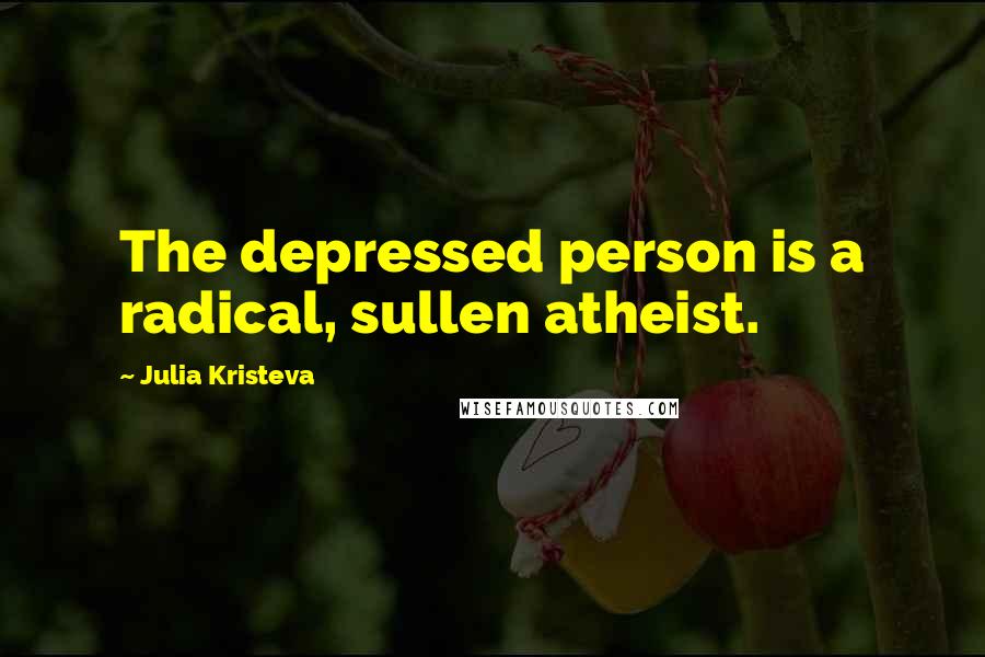 Julia Kristeva Quotes: The depressed person is a radical, sullen atheist.