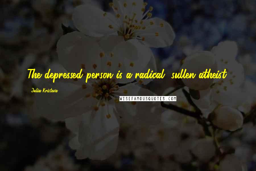 Julia Kristeva Quotes: The depressed person is a radical, sullen atheist.