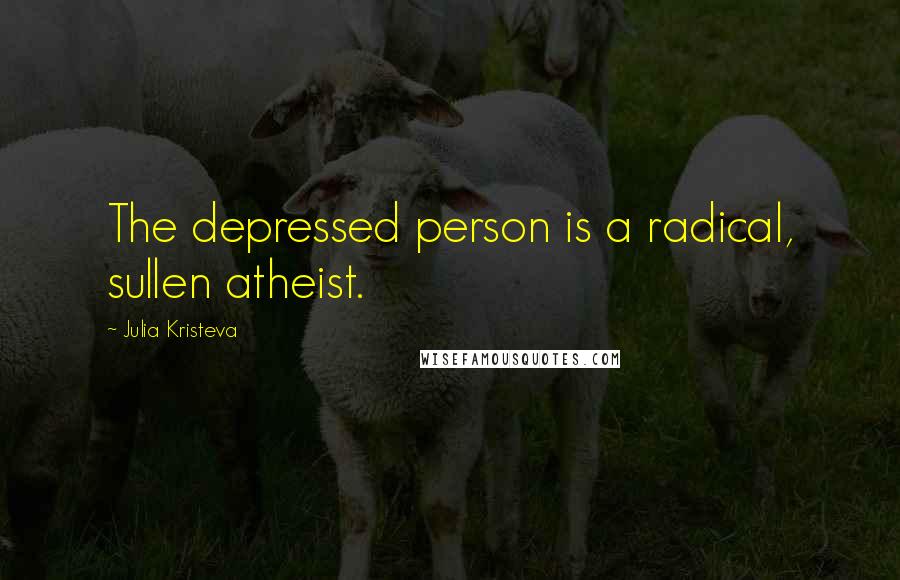 Julia Kristeva Quotes: The depressed person is a radical, sullen atheist.