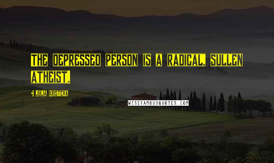 Julia Kristeva Quotes: The depressed person is a radical, sullen atheist.