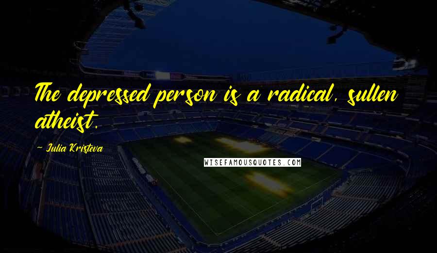 Julia Kristeva Quotes: The depressed person is a radical, sullen atheist.