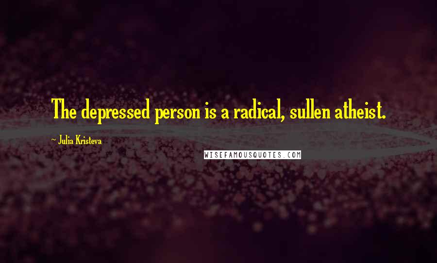 Julia Kristeva Quotes: The depressed person is a radical, sullen atheist.