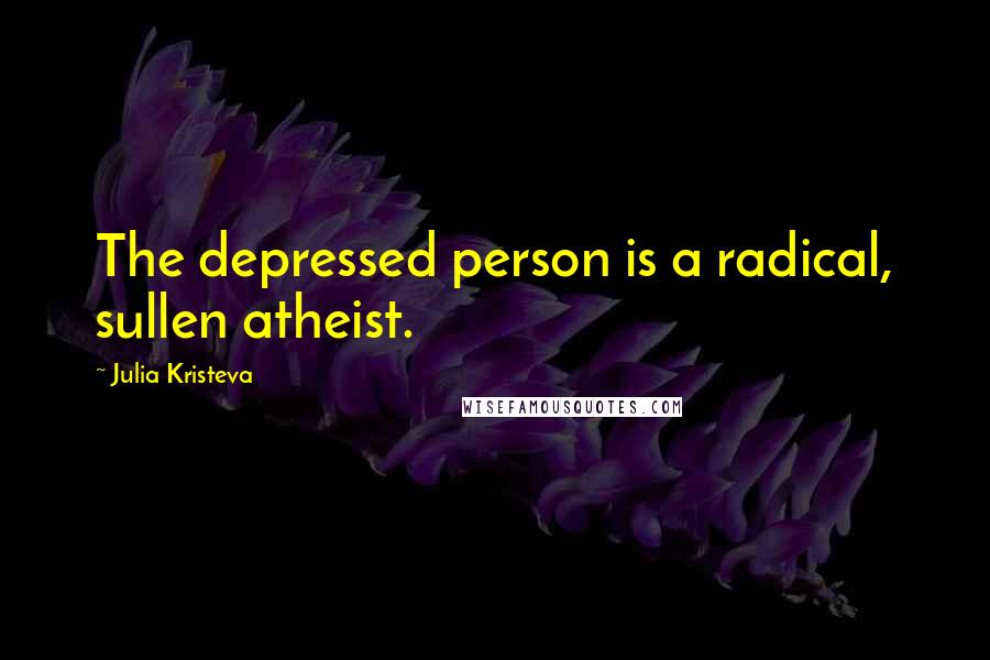 Julia Kristeva Quotes: The depressed person is a radical, sullen atheist.