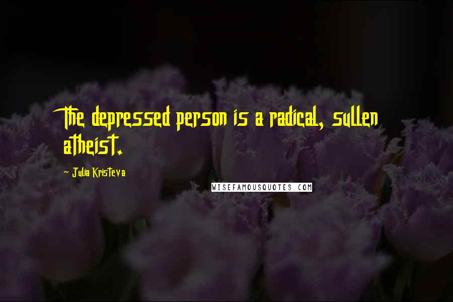 Julia Kristeva Quotes: The depressed person is a radical, sullen atheist.
