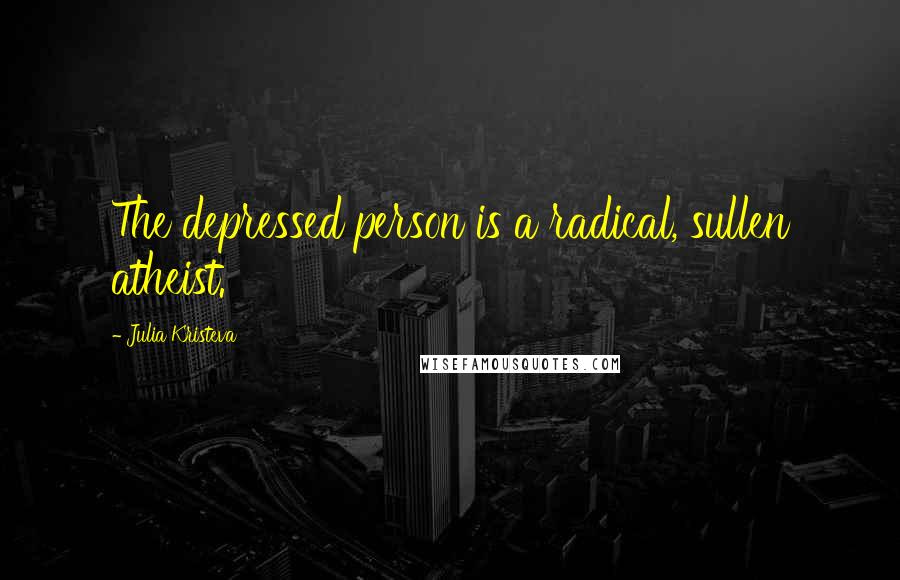 Julia Kristeva Quotes: The depressed person is a radical, sullen atheist.