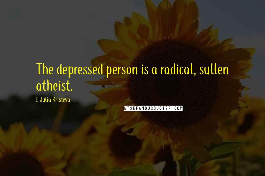 Julia Kristeva Quotes: The depressed person is a radical, sullen atheist.
