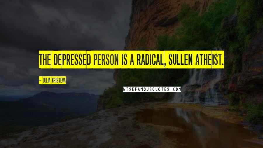 Julia Kristeva Quotes: The depressed person is a radical, sullen atheist.