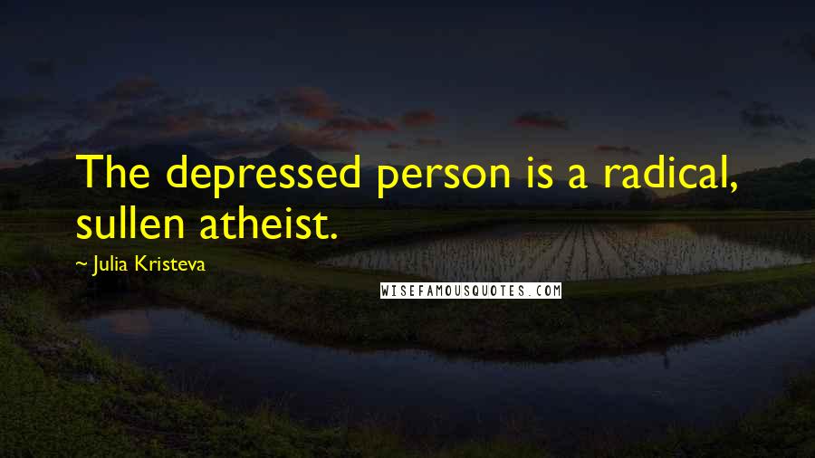 Julia Kristeva Quotes: The depressed person is a radical, sullen atheist.