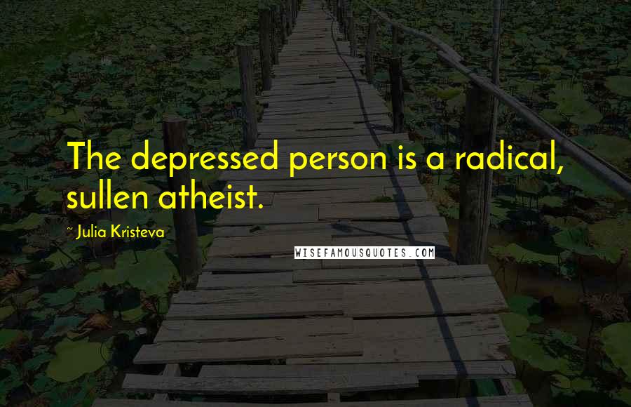 Julia Kristeva Quotes: The depressed person is a radical, sullen atheist.