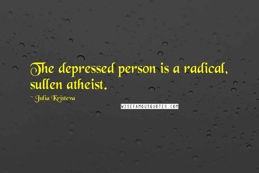 Julia Kristeva Quotes: The depressed person is a radical, sullen atheist.