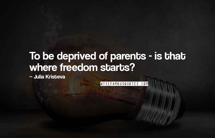 Julia Kristeva Quotes: To be deprived of parents - is that where freedom starts?