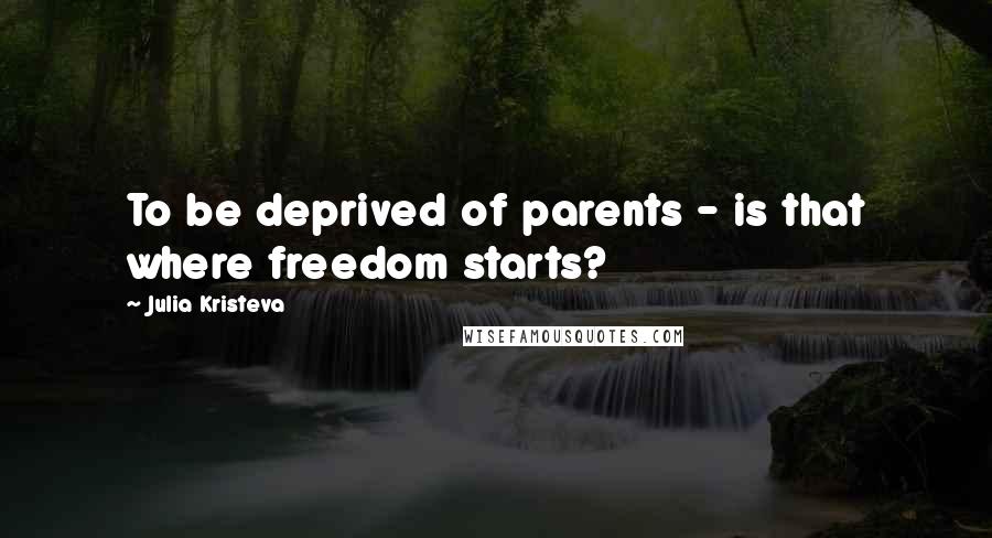 Julia Kristeva Quotes: To be deprived of parents - is that where freedom starts?
