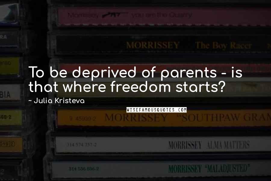 Julia Kristeva Quotes: To be deprived of parents - is that where freedom starts?