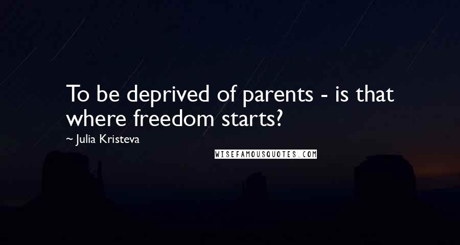 Julia Kristeva Quotes: To be deprived of parents - is that where freedom starts?