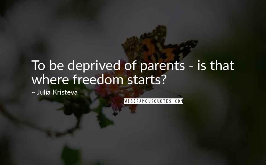 Julia Kristeva Quotes: To be deprived of parents - is that where freedom starts?
