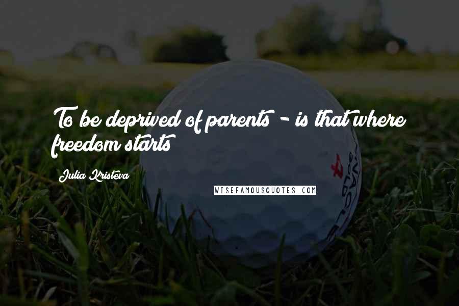 Julia Kristeva Quotes: To be deprived of parents - is that where freedom starts?