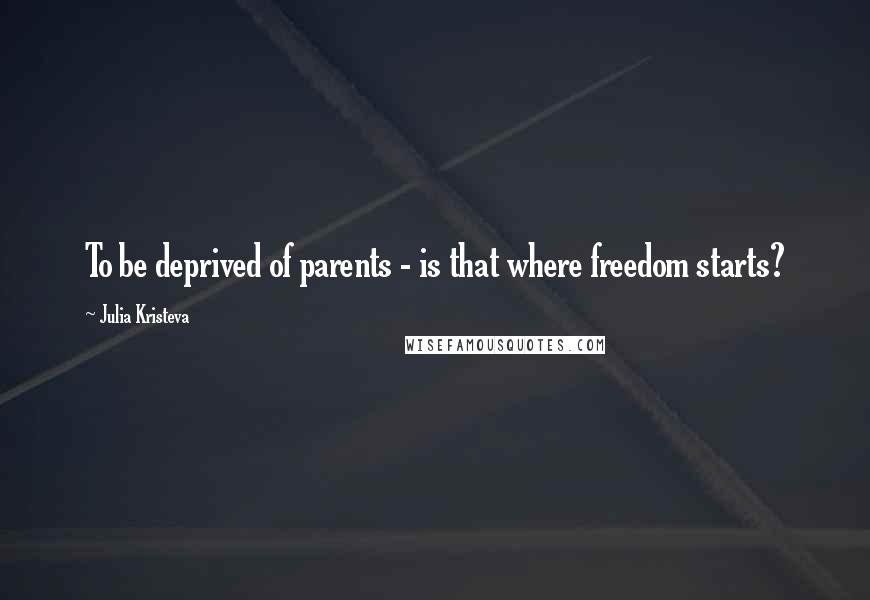 Julia Kristeva Quotes: To be deprived of parents - is that where freedom starts?