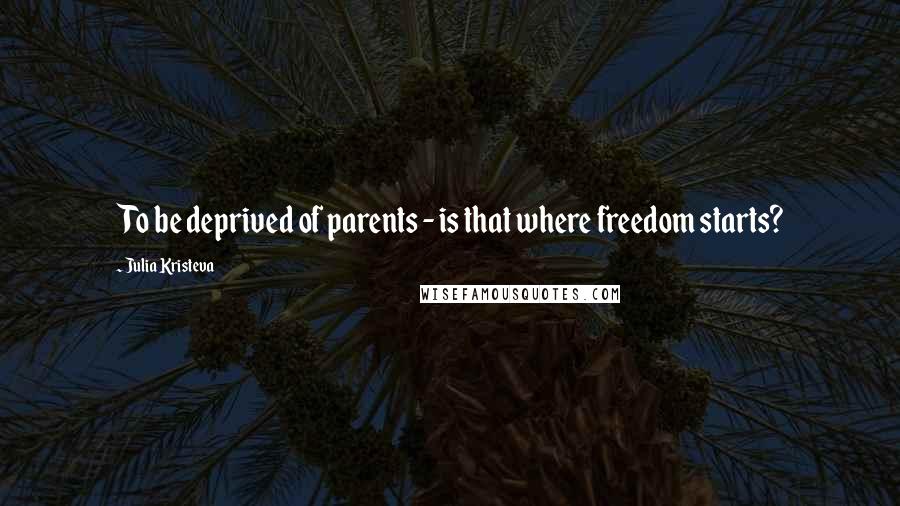 Julia Kristeva Quotes: To be deprived of parents - is that where freedom starts?