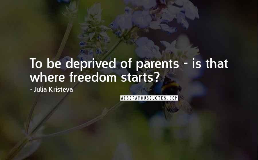 Julia Kristeva Quotes: To be deprived of parents - is that where freedom starts?
