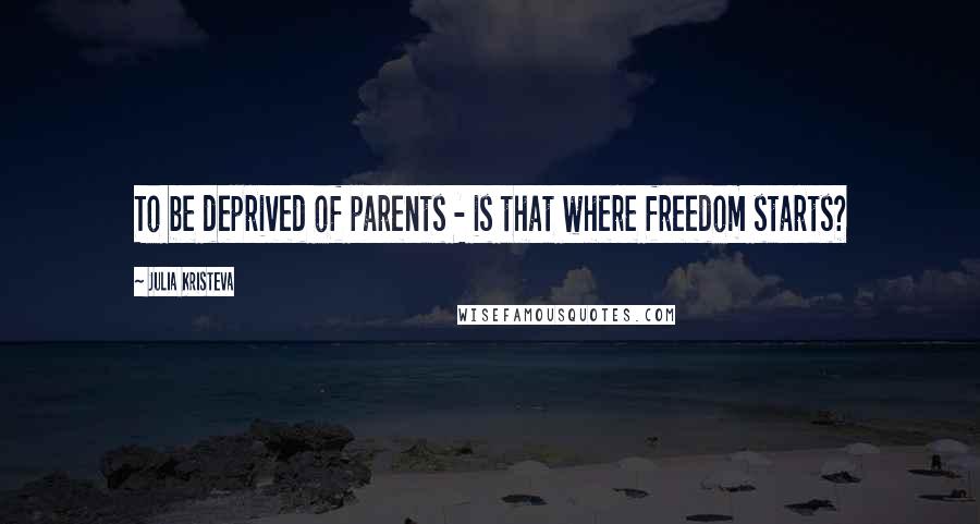Julia Kristeva Quotes: To be deprived of parents - is that where freedom starts?