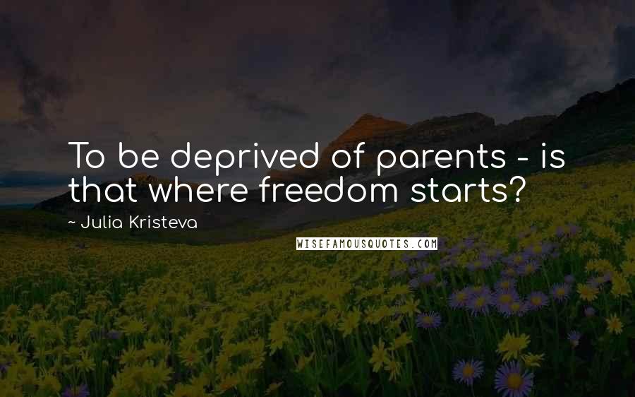 Julia Kristeva Quotes: To be deprived of parents - is that where freedom starts?