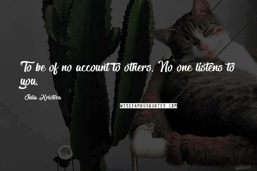 Julia Kristeva Quotes: To be of no account to others. No one listens to you.