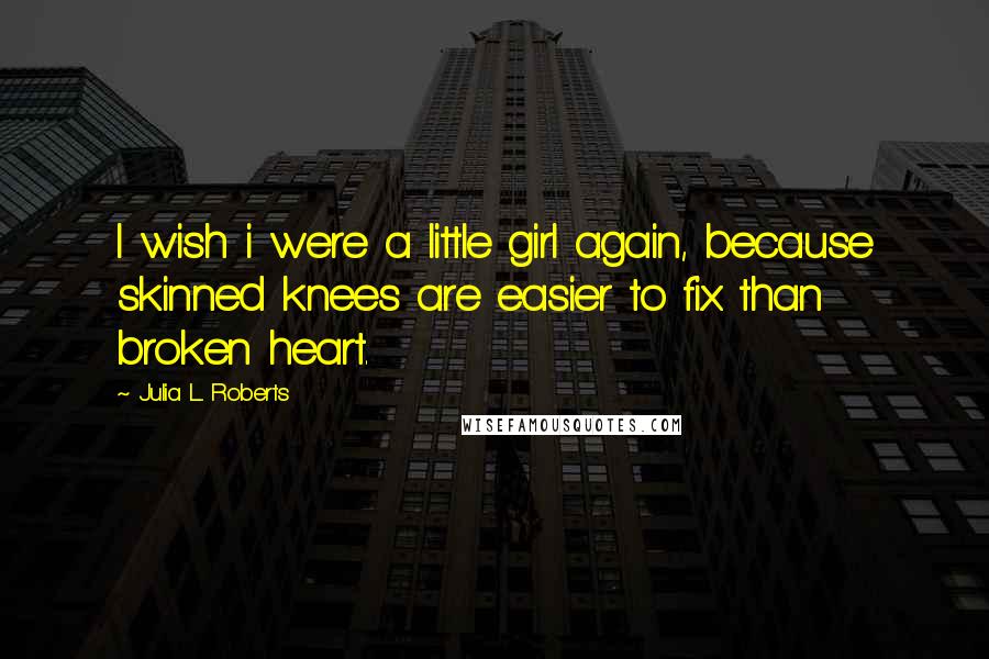 Julia L. Roberts Quotes: I wish i were a little girl again, because skinned knees are easier to fix than broken heart.