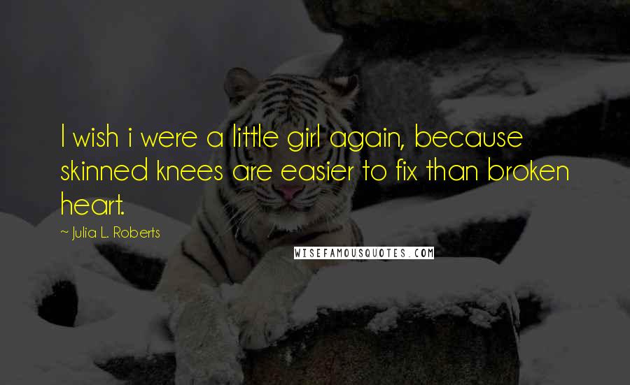 Julia L. Roberts Quotes: I wish i were a little girl again, because skinned knees are easier to fix than broken heart.