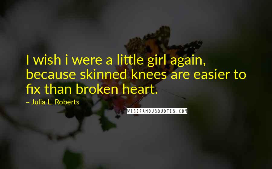 Julia L. Roberts Quotes: I wish i were a little girl again, because skinned knees are easier to fix than broken heart.