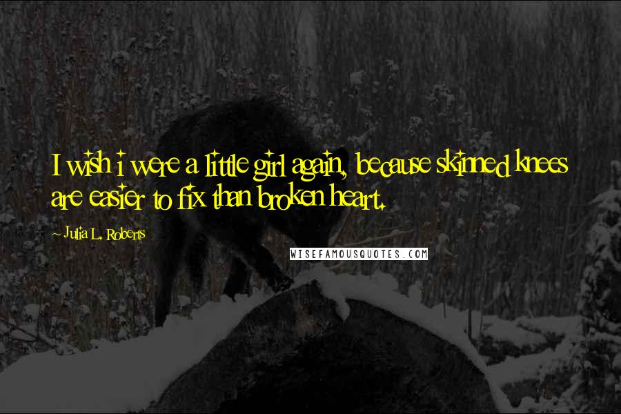 Julia L. Roberts Quotes: I wish i were a little girl again, because skinned knees are easier to fix than broken heart.