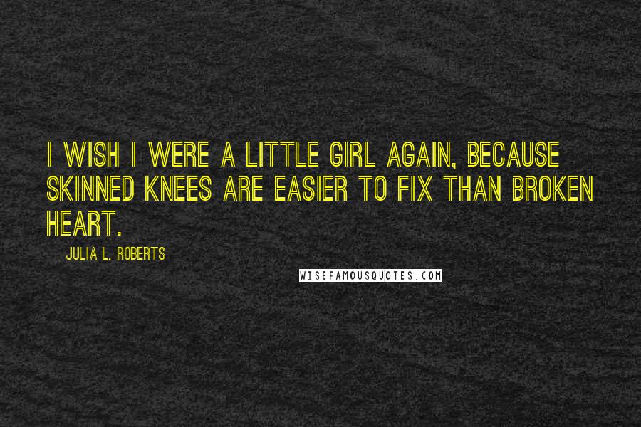 Julia L. Roberts Quotes: I wish i were a little girl again, because skinned knees are easier to fix than broken heart.