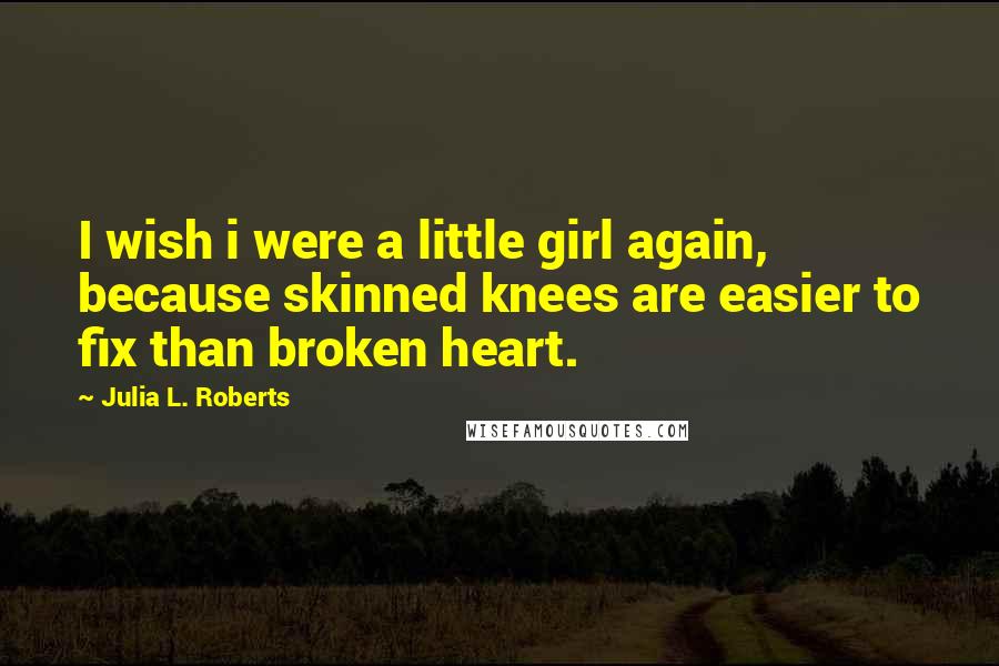 Julia L. Roberts Quotes: I wish i were a little girl again, because skinned knees are easier to fix than broken heart.