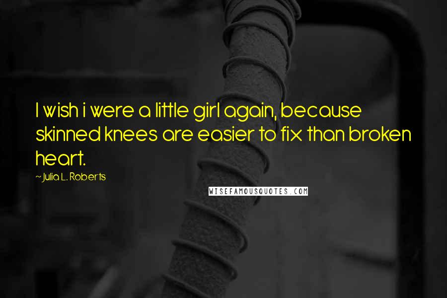 Julia L. Roberts Quotes: I wish i were a little girl again, because skinned knees are easier to fix than broken heart.