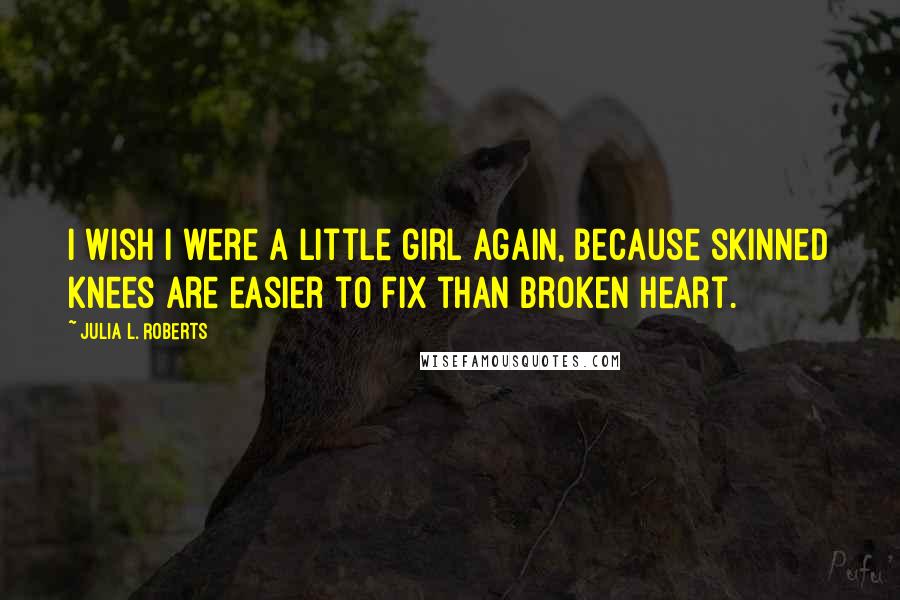 Julia L. Roberts Quotes: I wish i were a little girl again, because skinned knees are easier to fix than broken heart.