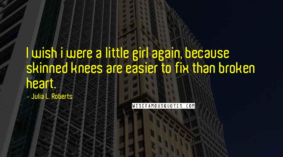 Julia L. Roberts Quotes: I wish i were a little girl again, because skinned knees are easier to fix than broken heart.