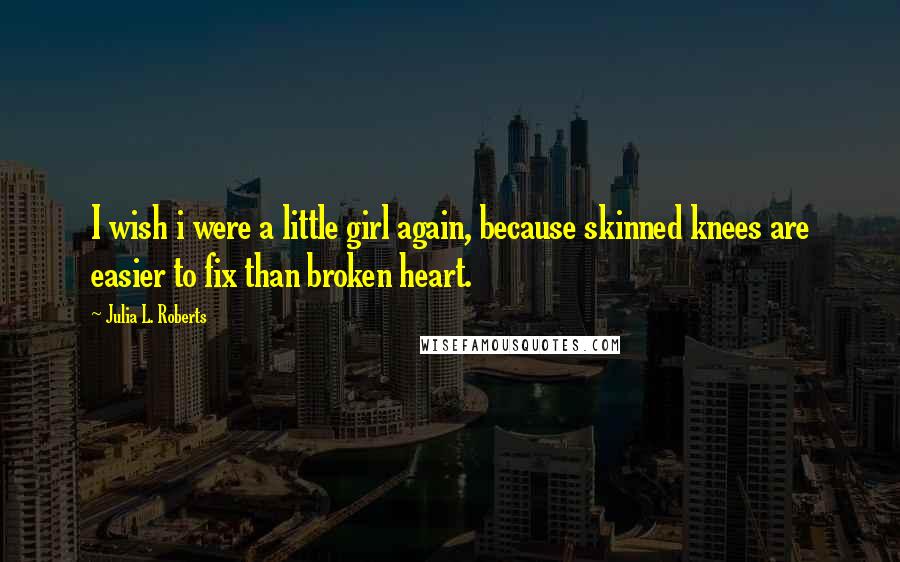 Julia L. Roberts Quotes: I wish i were a little girl again, because skinned knees are easier to fix than broken heart.