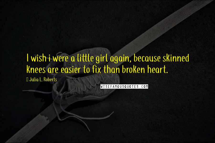 Julia L. Roberts Quotes: I wish i were a little girl again, because skinned knees are easier to fix than broken heart.